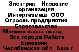 Электрик › Название организации ­ Интергазмаш, ООО › Отрасль предприятия ­ Строительство › Минимальный оклад ­ 1 - Все города Работа » Вакансии   . Челябинская обл.,Аша г.